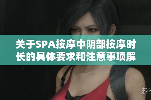 关于SPA按摩中阴部按摩时长的具体要求和注意事项解析