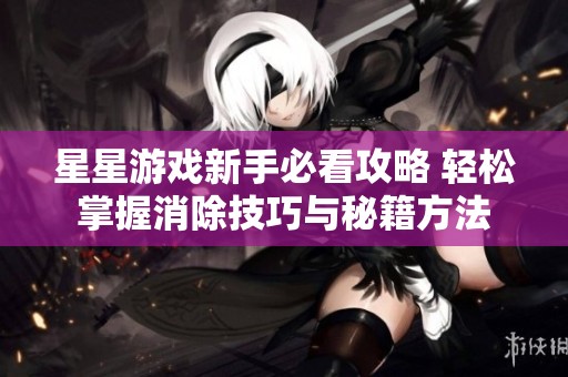 星星游戏新手必看攻略 轻松掌握消除技巧与秘籍方法