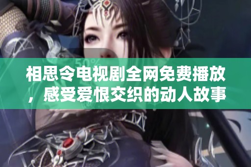 相思令电视剧全网免费播放，感受爱恨交织的动人故事与精彩剧情