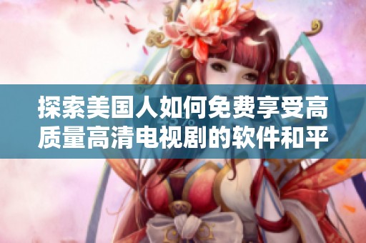探索美国人如何免费享受高质量高清电视剧的软件和平台推荐