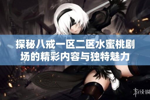 探秘八戒一区二区水蜜桃剧场的精彩内容与独特魅力