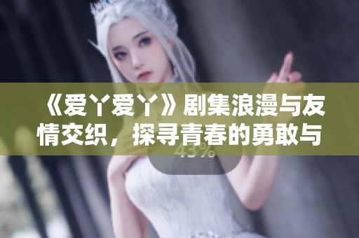 《爱丫爱丫》剧集浪漫与友情交织，探寻青春的勇敢与坚持
