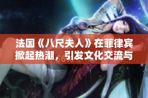 法国《八尺夫人》在菲律宾掀起热潮，引发文化交流与艺术盛宴