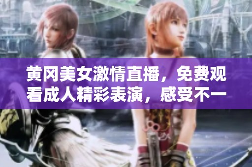 黄冈美女激情直播，免费观看成人精彩表演，感受不一样的体验与乐趣