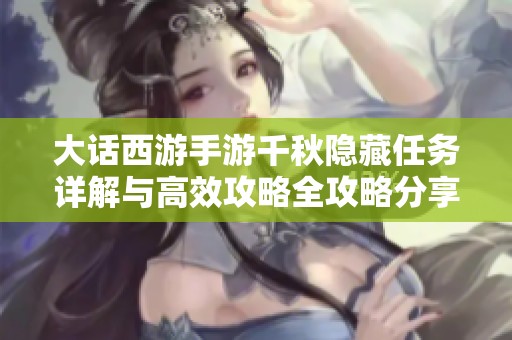 大话西游手游千秋隐藏任务详解与高效攻略全攻略分享