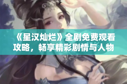 《星汉灿烂》全剧免费观看攻略，畅享精彩剧情与人物关系分析