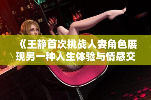 《王静首次挑战人妻角色展现另一种人生体验与情感交织》