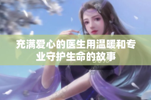 充满爱心的医生用温暖和专业守护生命的故事