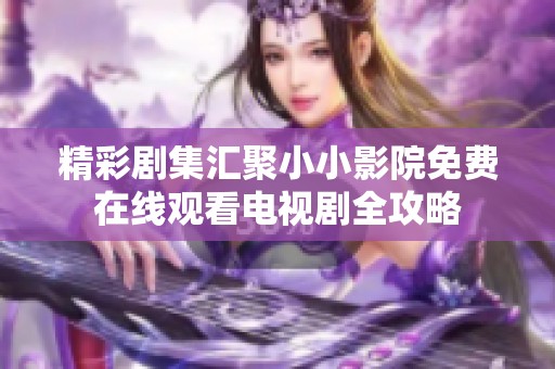 精彩剧集汇聚小小影院免费在线观看电视剧全攻略
