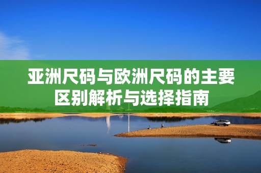 亚洲尺码与欧洲尺码的主要区别解析与选择指南