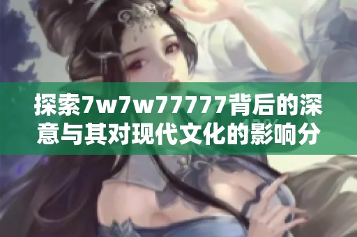 探索7w7w77777背后的深意与其对现代文化的影响分析