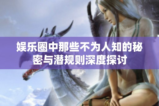 娱乐圈中那些不为人知的秘密与潜规则深度探讨