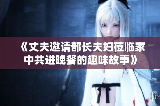 《丈夫邀请部长夫妇莅临家中共进晚餐的趣味故事》
