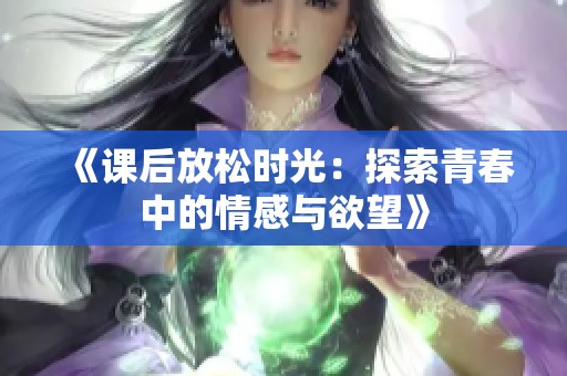 《课后放松时光：探索青春中的情感与欲望》