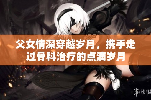 父女情深穿越岁月，携手走过骨科治疗的点滴岁月
