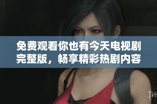 免费观看你也有今天电视剧完整版，畅享精彩热剧内容与故事发展