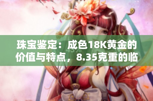 珠宝鉴定：成色18K黄金的价值与特点，8.35克重的临界评估