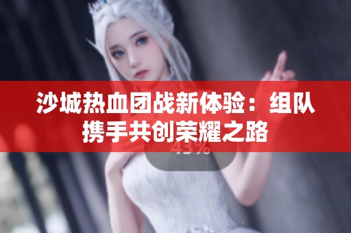 沙城热血团战新体验：组队携手共创荣耀之路
