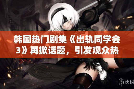 韩国热门剧集《出轨同学会3》再掀话题，引发观众热议与讨论的内幕揭秘