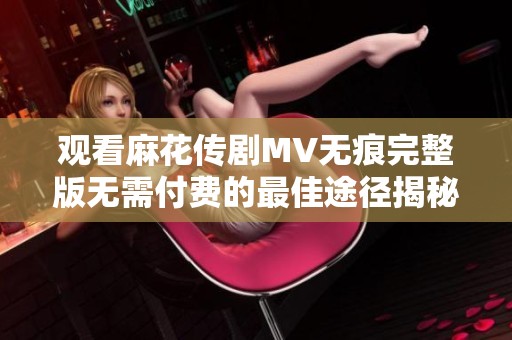 观看麻花传剧MV无痕完整版无需付费的最佳途径揭秘