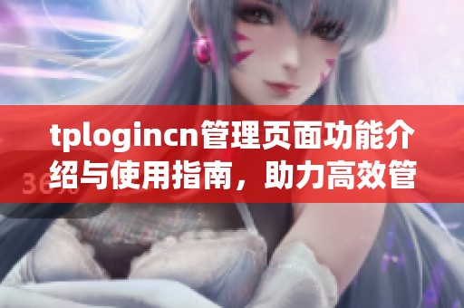 tplogincn管理页面功能介绍与使用指南，助力高效管理网络环境