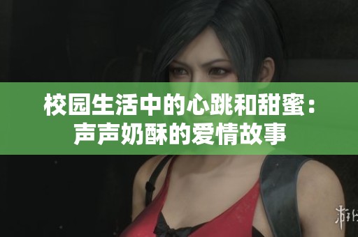 校园生活中的心跳和甜蜜：声声奶酥的爱情故事