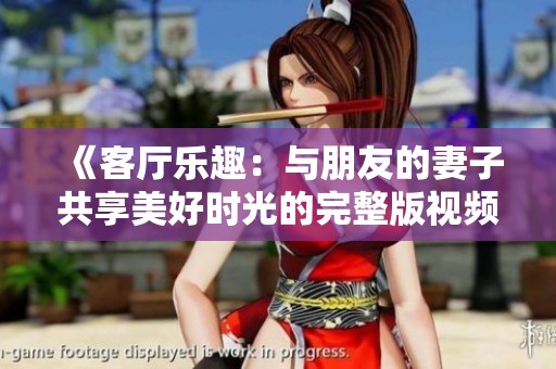 《客厅乐趣：与朋友的妻子共享美好时光的完整版视频》