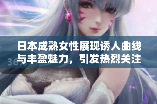 日本成熟女性展现诱人曲线与丰盈魅力，引发热烈关注与讨论