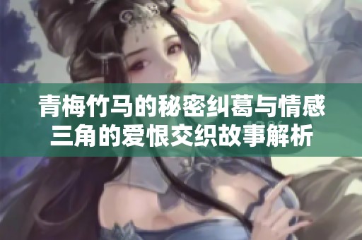 青梅竹马的秘密纠葛与情感三角的爱恨交织故事解析