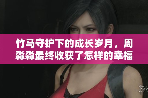 竹马守护下的成长岁月，周淼淼最终收获了怎样的幸福与成长