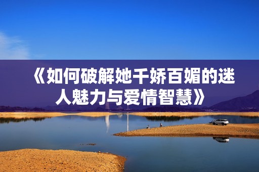 《如何破解她千娇百媚的迷人魅力与爱情智慧》