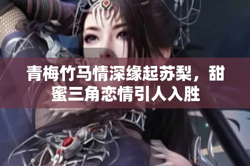 青梅竹马情深缘起苏梨，甜蜜三角恋情引人入胜