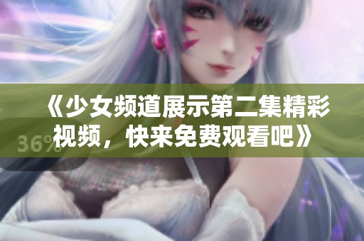 《少女频道展示第二集精彩视频，快来免费观看吧》