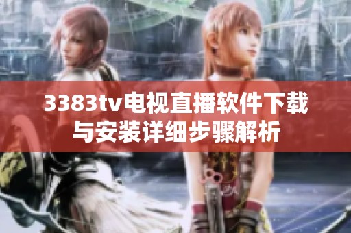 3383tv电视直播软件下载与安装详细步骤解析