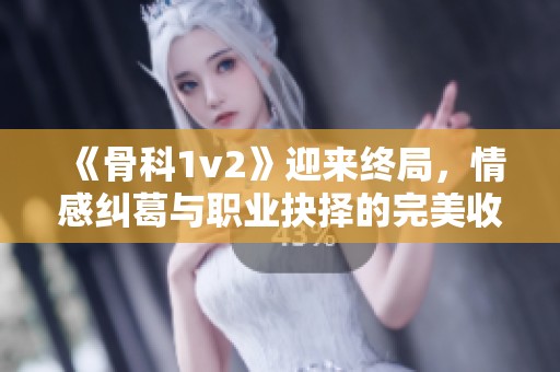 《骨科1v2》迎来终局，情感纠葛与职业抉择的完美收官