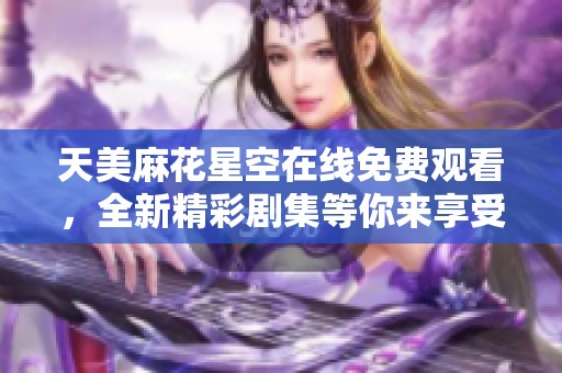 天美麻花星空在线免费观看，全新精彩剧集等你来享受
