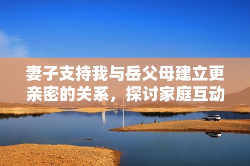 妻子支持我与岳父母建立更亲密的关系，探讨家庭互动的新方式