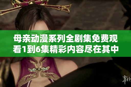 母亲动漫系列全剧集免费观看1到6集精彩内容尽在其中