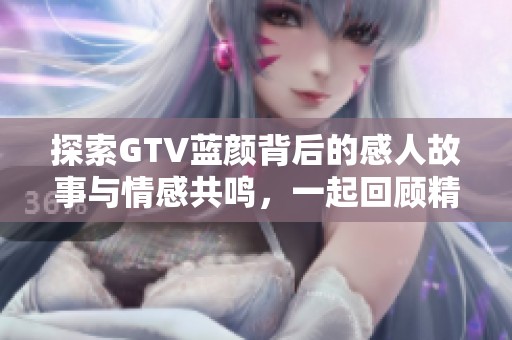 探索GTV蓝颜背后的感人故事与情感共鸣，一起回顾精彩瞬间