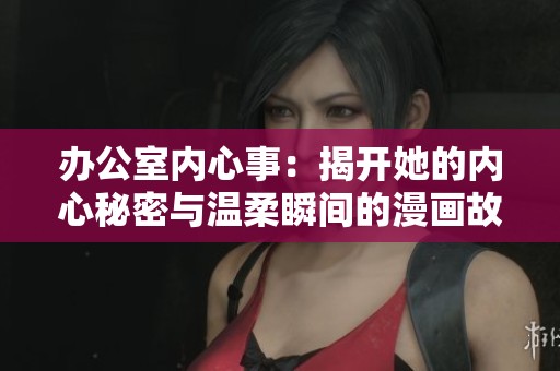 办公室内心事：揭开她的内心秘密与温柔瞬间的漫画故事