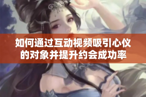 如何通过互动视频吸引心仪的对象并提升约会成功率