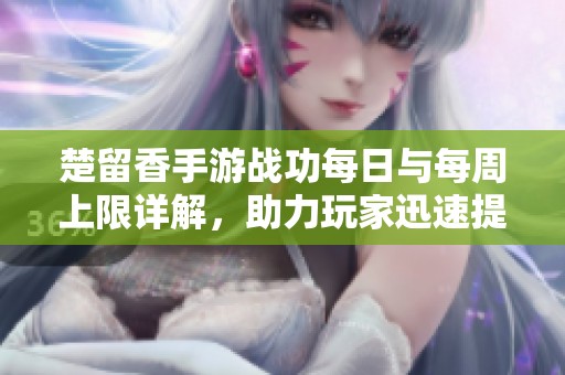 楚留香手游战功每日与每周上限详解，助力玩家迅速提升实力