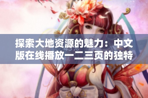 探索大地资源的魅力：中文版在线播放一二三页的独特内容与特点解析