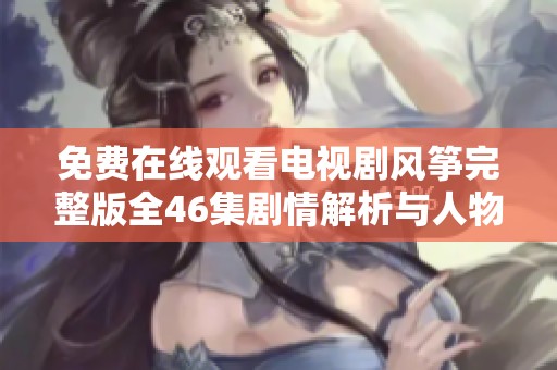 免费在线观看电视剧风筝完整版全46集剧情解析与人物介绍