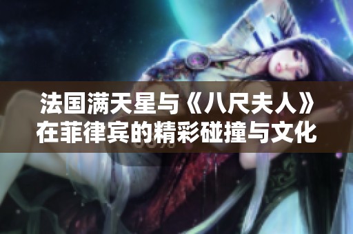 法国满天星与《八尺夫人》在菲律宾的精彩碰撞与文化交融之旅