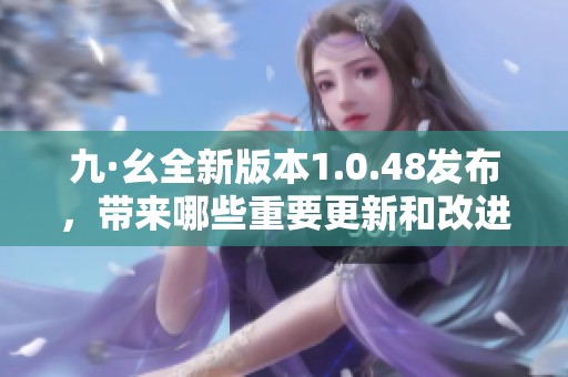 九·幺全新版本1.0.48发布，带来哪些重要更新和改进体验
