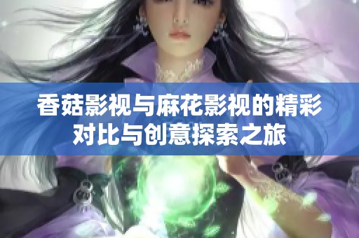 香菇影视与麻花影视的精彩对比与创意探索之旅