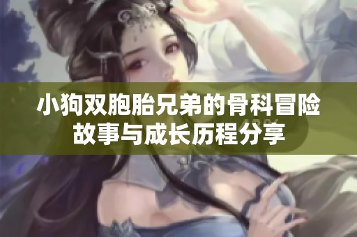 小狗双胞胎兄弟的骨科冒险故事与成长历程分享