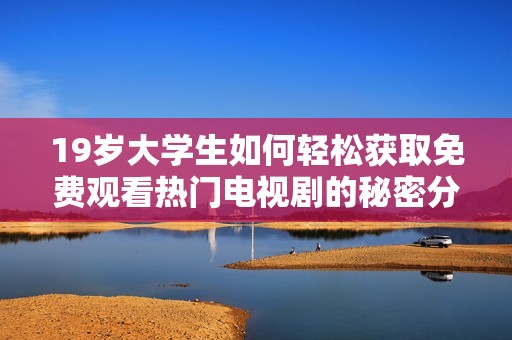 19岁大学生如何轻松获取免费观看热门电视剧的秘密分享