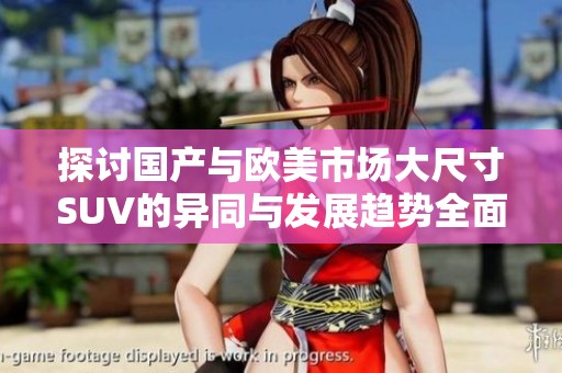 探讨国产与欧美市场大尺寸SUV的异同与发展趋势全面解析